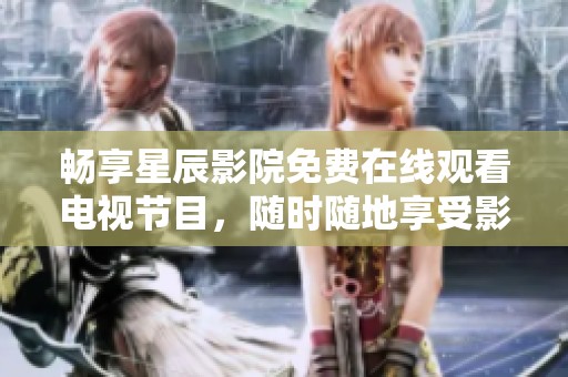 畅享星辰影院免费在线观看电视节目，随时随地享受影视盛宴