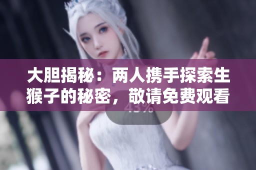 大胆揭秘：两人携手探索生猴子的秘密，敬请免费观看精彩内容