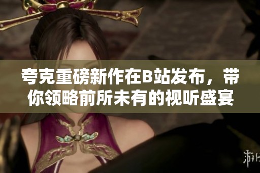夸克重磅新作在B站发布，带你领略前所未有的视听盛宴