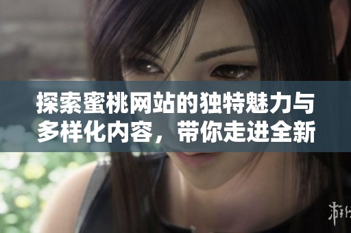 探索蜜桃网站的独特魅力与多样化内容，带你走进全新视野