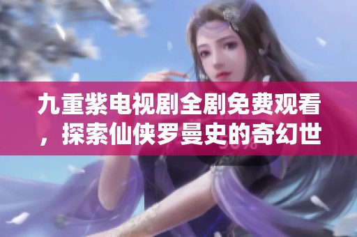 九重紫电视剧全剧免费观看，探索仙侠罗曼史的奇幻世界