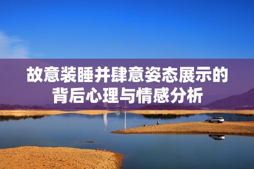 故意装睡并肆意姿态展示的背后心理与情感分析