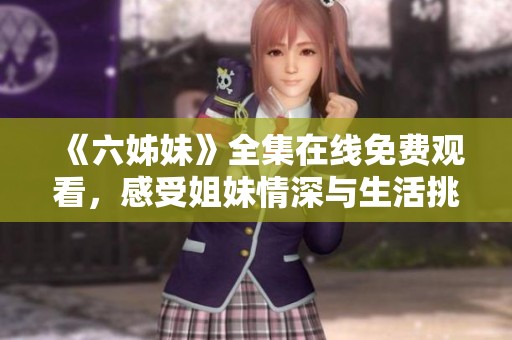 《六姊妹》全集在线免费观看，感受姐妹情深与生活挑战的精彩故事