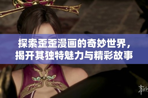 探索歪歪漫画的奇妙世界，揭开其独特魅力与精彩故事的背后秘密