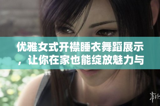 优雅女式开襟睡衣舞蹈展示，让你在家也能绽放魅力与风情