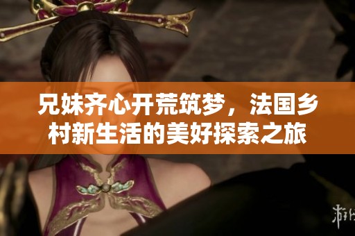 兄妹齐心开荒筑梦，法国乡村新生活的美好探索之旅