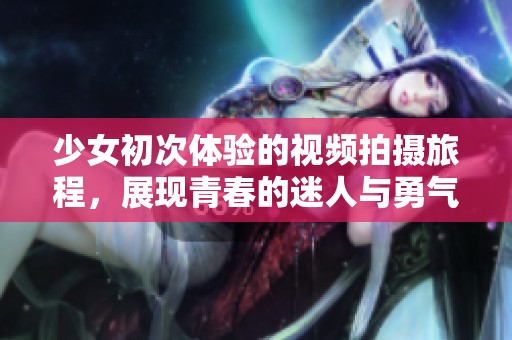 少女初次体验的视频拍摄旅程，展现青春的迷人与勇气