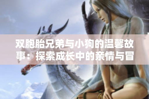 双胞胎兄弟与小狗的温馨故事：探索成长中的亲情与冒险