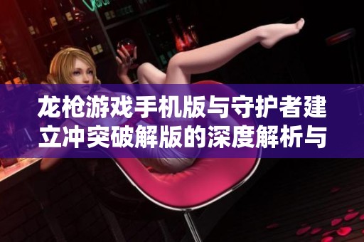 龙枪游戏手机版与守护者建立冲突破解版的深度解析与对比