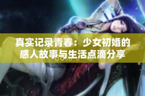 真实记录青春：少女初婚的感人故事与生活点滴分享