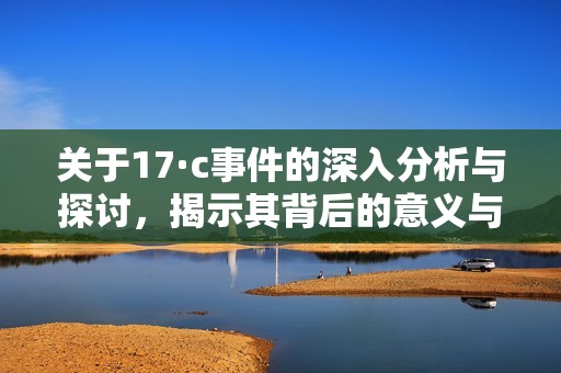 关于17·c事件的深入分析与探讨，揭示其背后的意义与影响