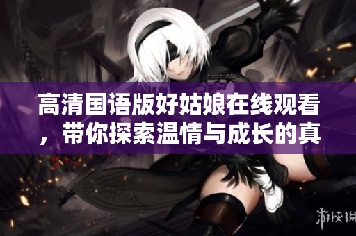 高清国语版好姑娘在线观看，带你探索温情与成长的真实故事