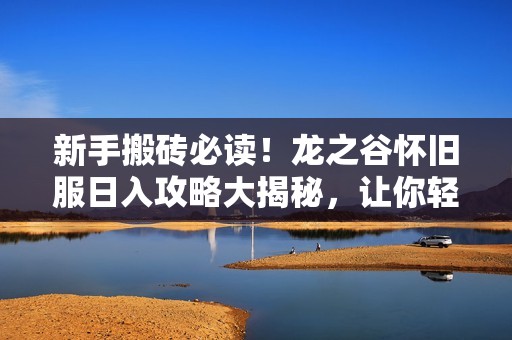 新手搬砖必读！龙之谷怀旧服日入攻略大揭秘，让你轻松赚取高额收益