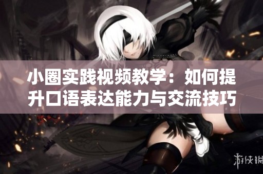 小圈实践视频教学：如何提升口语表达能力与交流技巧