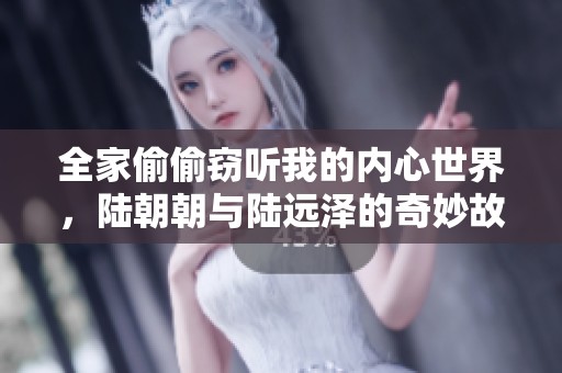全家偷偷窃听我的内心世界，陆朝朝与陆远泽的奇妙故事尽在其中