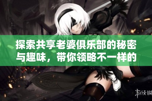 探索共享老婆俱乐部的秘密与趣味，带你领略不一样的情感世界