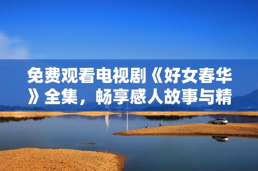 免费观看电视剧《好女春华》全集，畅享感人故事与精彩剧情