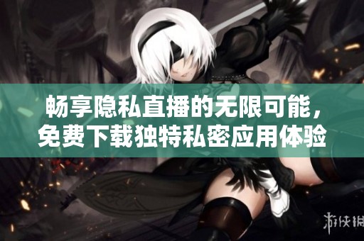 畅享隐私直播的无限可能，免费下载独特私密应用体验