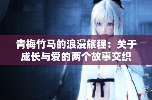 青梅竹马的浪漫旅程：关于成长与爱的两个故事交织