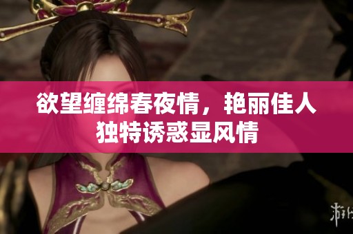 欲望缠绵春夜情，艳丽佳人独特诱惑显风情