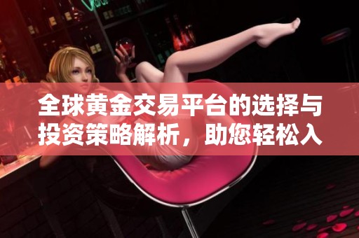 全球黄金交易平台的选择与投资策略解析，助您轻松入门黄金市场
