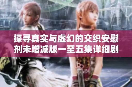 探寻真实与虚幻的交织安慰剂未增减版一至五集详细剧情概述