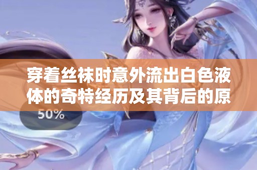 穿着丝袜时意外流出白色液体的奇特经历及其背后的原因解析