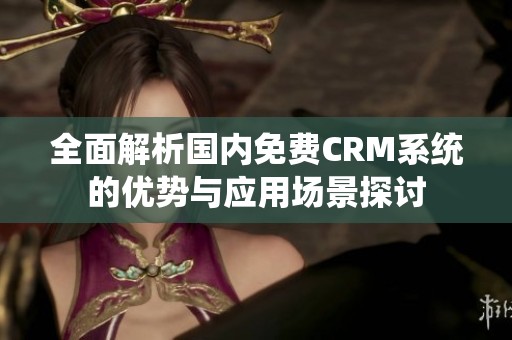 全面解析国内免费CRM系统的优势与应用场景探讨