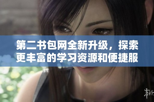 第二书包网全新升级，探索更丰富的学习资源和便捷服务体验