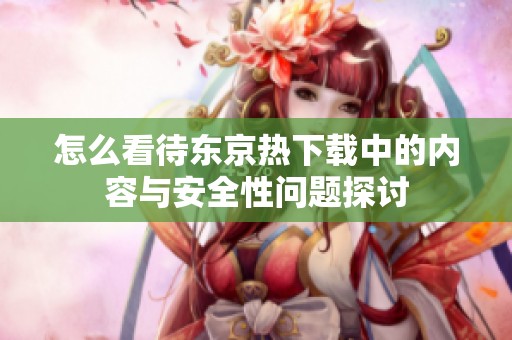 怎么看待东京热下载中的内容与安全性问题探讨