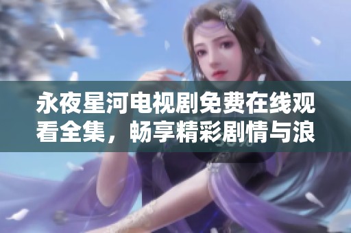 永夜星河电视剧免费在线观看全集，畅享精彩剧情与浪漫星空盛宴