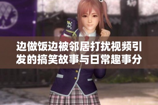 边做饭边被邻居打扰视频引发的搞笑故事与日常趣事分享