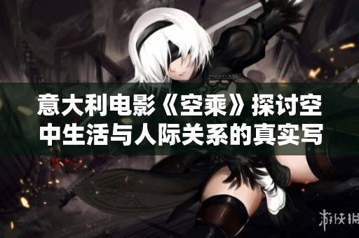 意大利电影《空乘》探讨空中生活与人际关系的真实写照