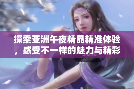 探索亚洲午夜精品精准体验，感受不一样的魅力与精彩瞬间