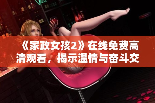 《家政女孩2》在线免费高清观看，揭示温情与奋斗交织的青春故事