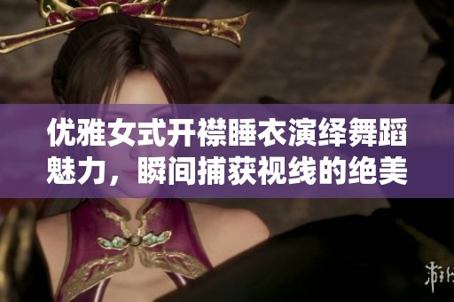 优雅女式开襟睡衣演绎舞蹈魅力，瞬间捕获视线的绝美时刻