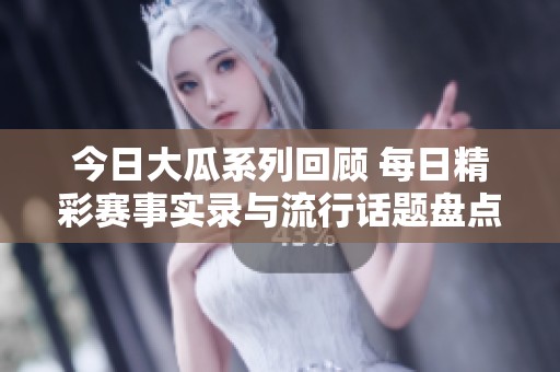 今日大瓜系列回顾 每日精彩赛事实录与流行话题盘点