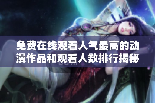 免费在线观看人气最高的动漫作品和观看人数排行揭秘