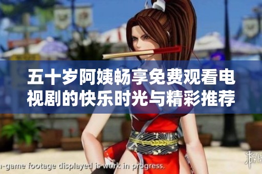 五十岁阿姨畅享免费观看电视剧的快乐时光与精彩推荐