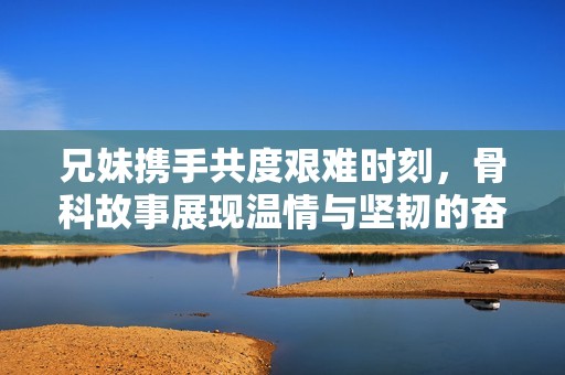 兄妹携手共度艰难时刻，骨科故事展现温情与坚韧的奋斗历程