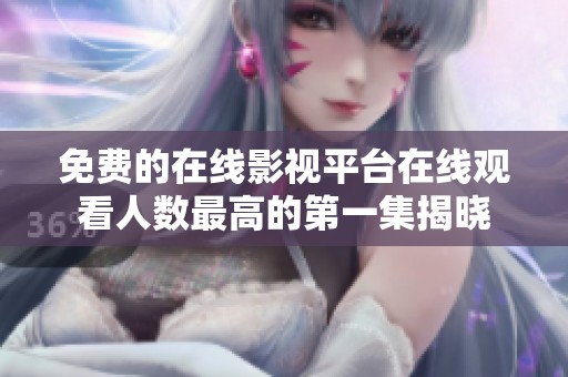 免费的在线影视平台在线观看人数最高的第一集揭晓
