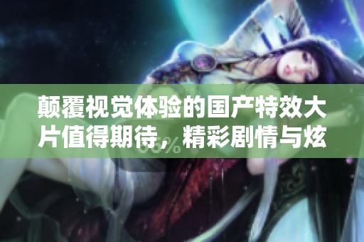 颠覆视觉体验的国产特效大片值得期待，精彩剧情与炫酷特效双重享受