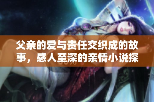 父亲的爱与责任交织成的故事，感人至深的亲情小说探讨家庭关系