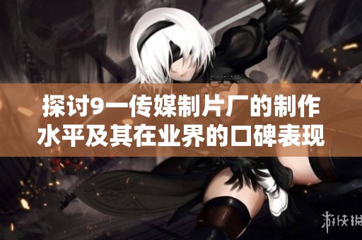 探讨9一传媒制片厂的制作水平及其在业界的口碑表现