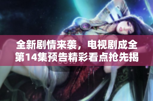 全新剧情来袭，电视剧成全第14集预告精彩看点抢先揭晓