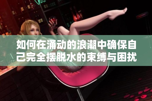 如何在涌动的浪潮中确保自己完全摆脱水的束缚与困扰