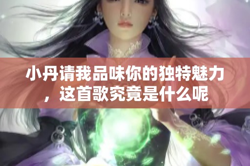 小丹请我品味你的独特魅力，这首歌究竟是什么呢