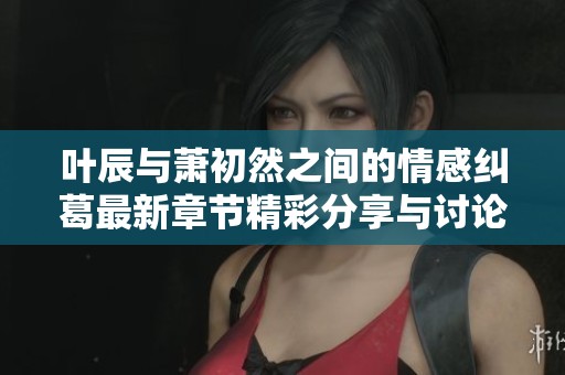 叶辰与萧初然之间的情感纠葛最新章节精彩分享与讨论