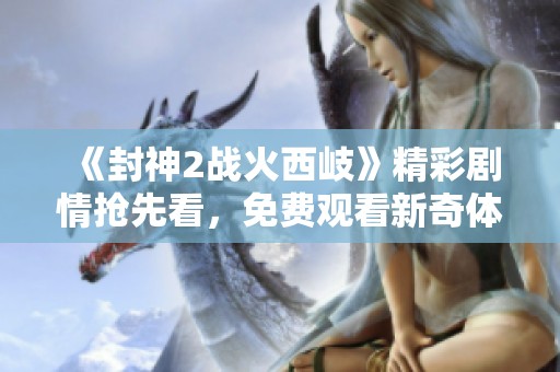 《封神2战火西岐》精彩剧情抢先看，免费观看新奇体验不容错过！