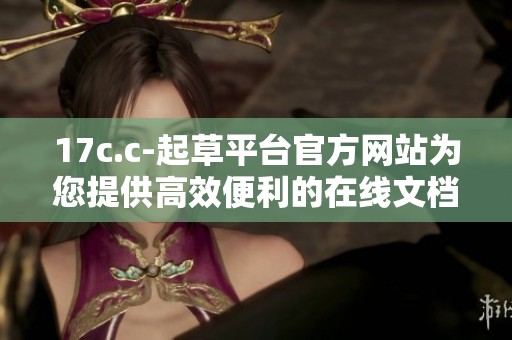 17c.c-起草平台官方网站为您提供高效便利的在线文档编写服务